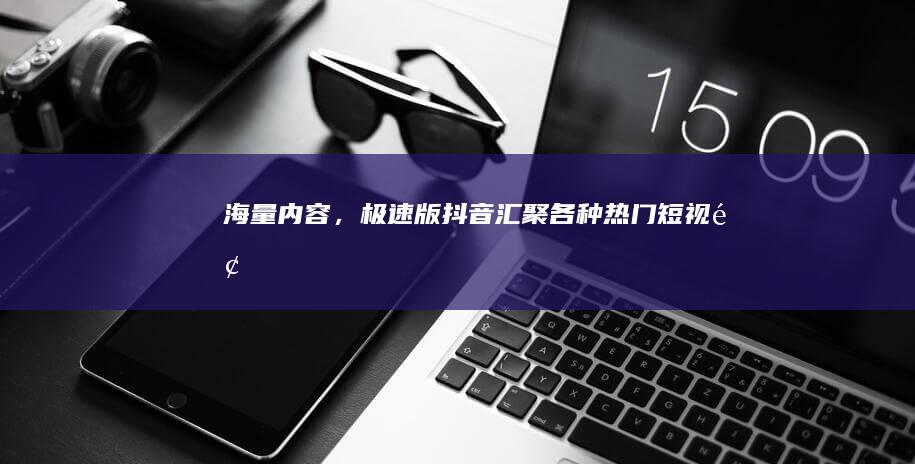 海量内容，极速版抖音汇聚各种热门短视频