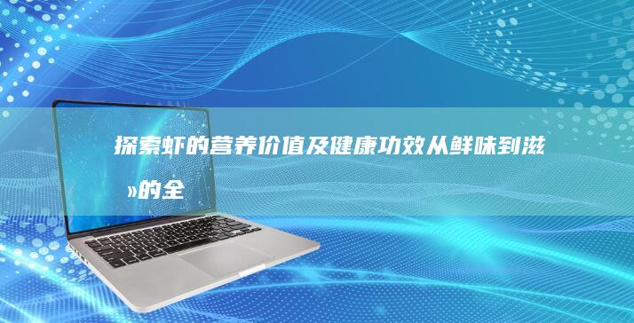 探索虾的营养价值及健康功效：从鲜味到滋养的全面解析